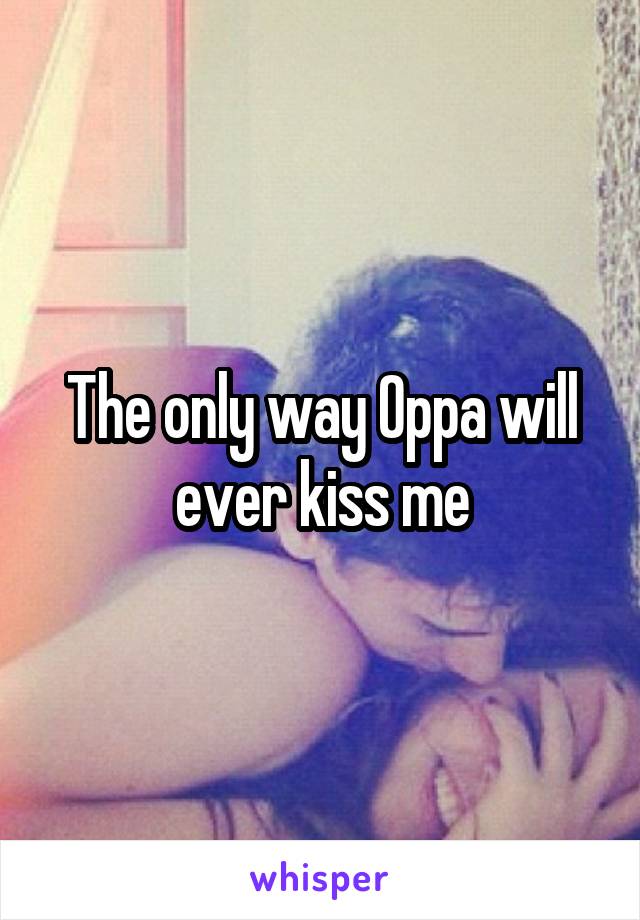 The only way Oppa will ever kiss me