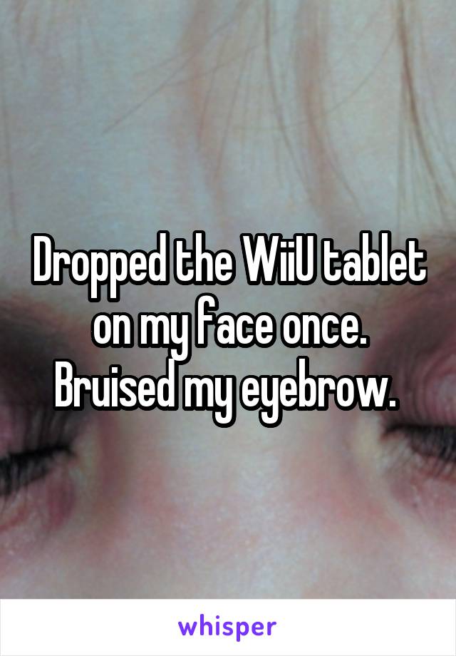 Dropped the WiiU tablet on my face once. Bruised my eyebrow. 