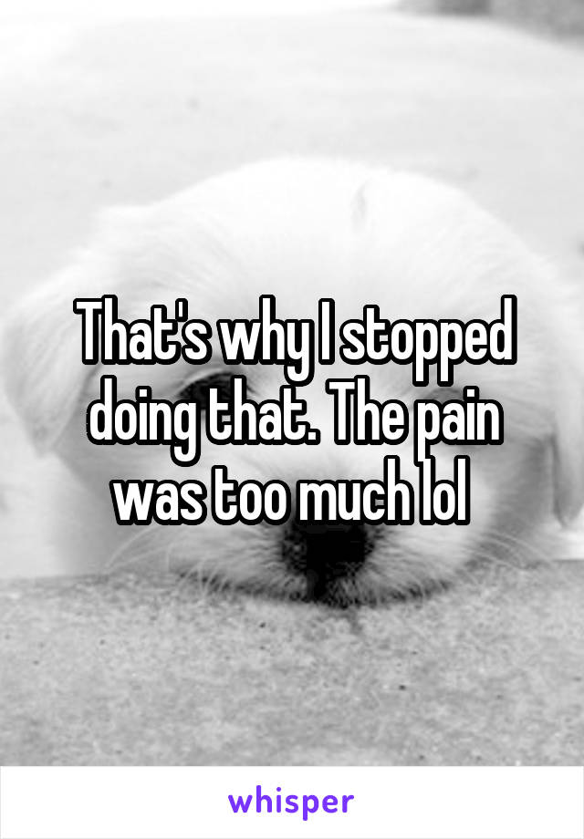 That's why I stopped doing that. The pain was too much lol 