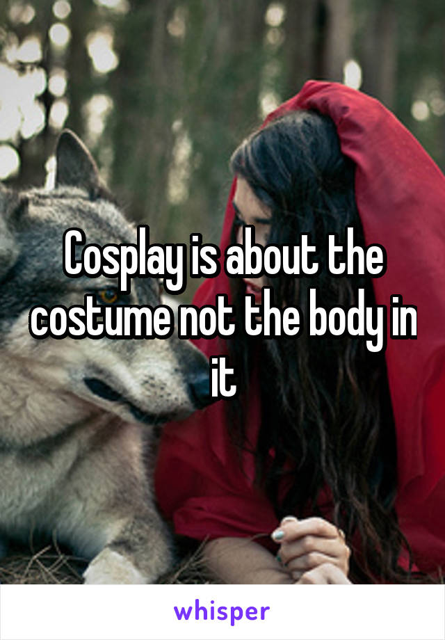 Cosplay is about the costume not the body in it