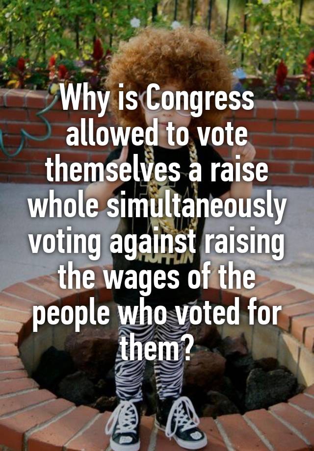 why-is-congress-allowed-to-vote-themselves-a-raise-whole-simultaneously