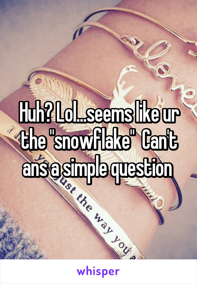 Huh? Lol...seems like ur the "snowflake"  Can't ans a simple question 