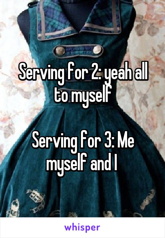 Serving for 2: yeah all to myself

Serving for 3: Me myself and I 