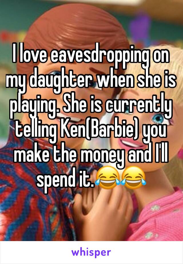 I love eavesdropping on my daughter when she is playing. She is currently telling Ken(Barbie) you make the money and I'll spend it.😂😂