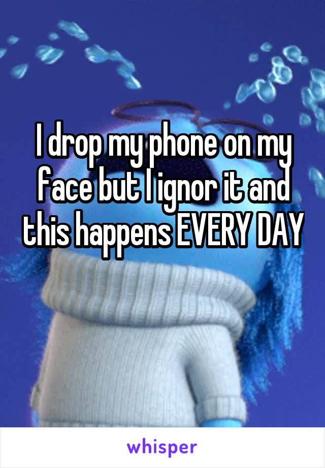 I drop my phone on my face but I ignor it and this happens EVERY DAY

