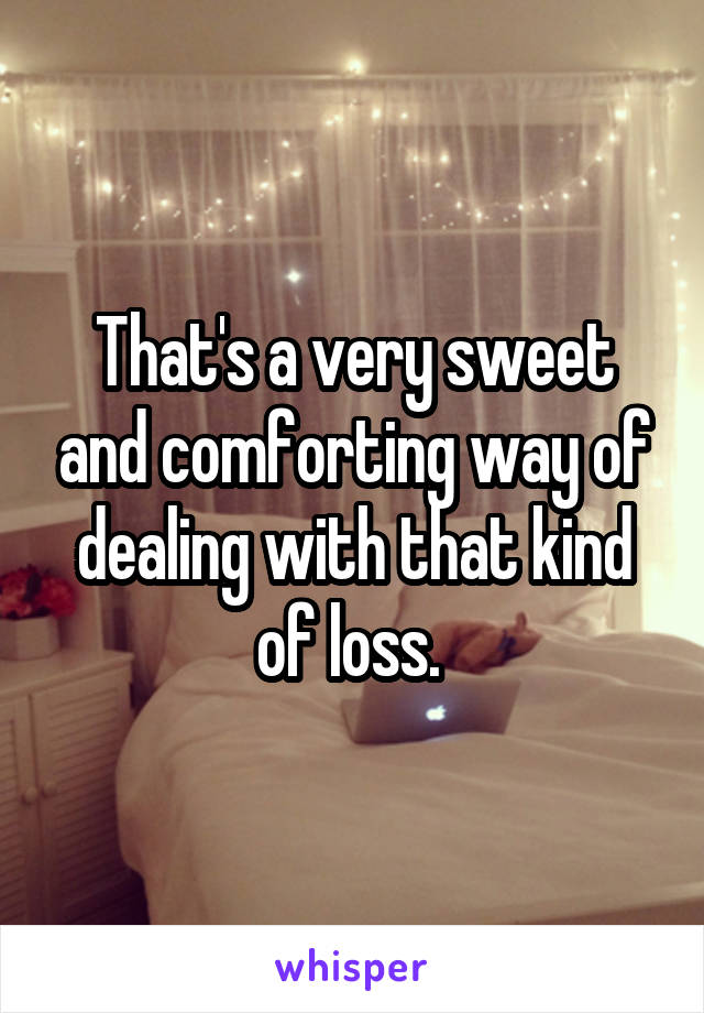 That's a very sweet and comforting way of dealing with that kind of loss. 