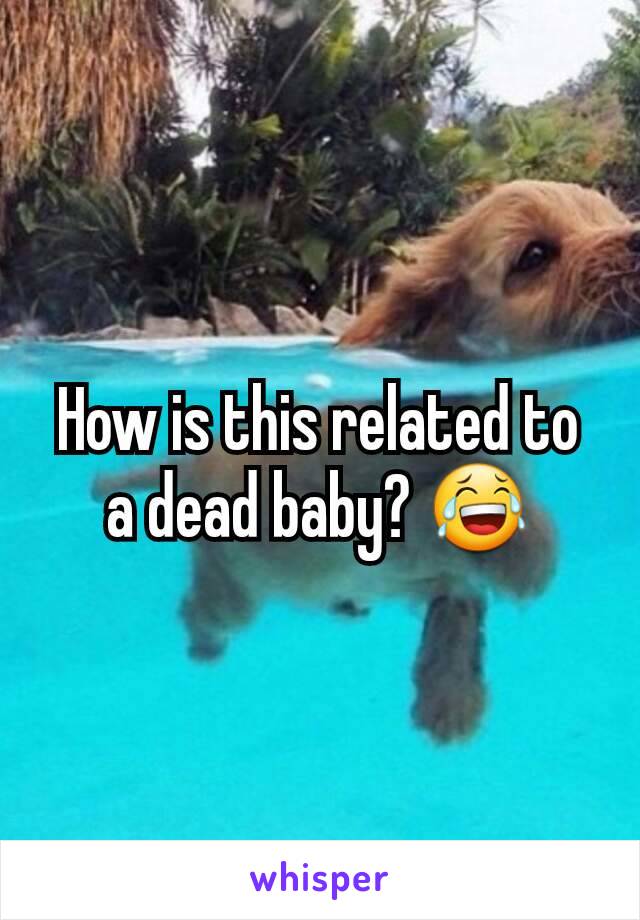 How is this related to a dead baby? 😂