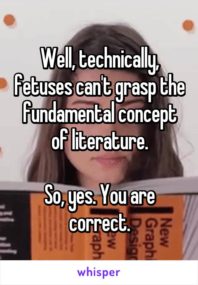 Well, technically, fetuses can't grasp the fundamental concept of literature.

So, yes. You are correct.