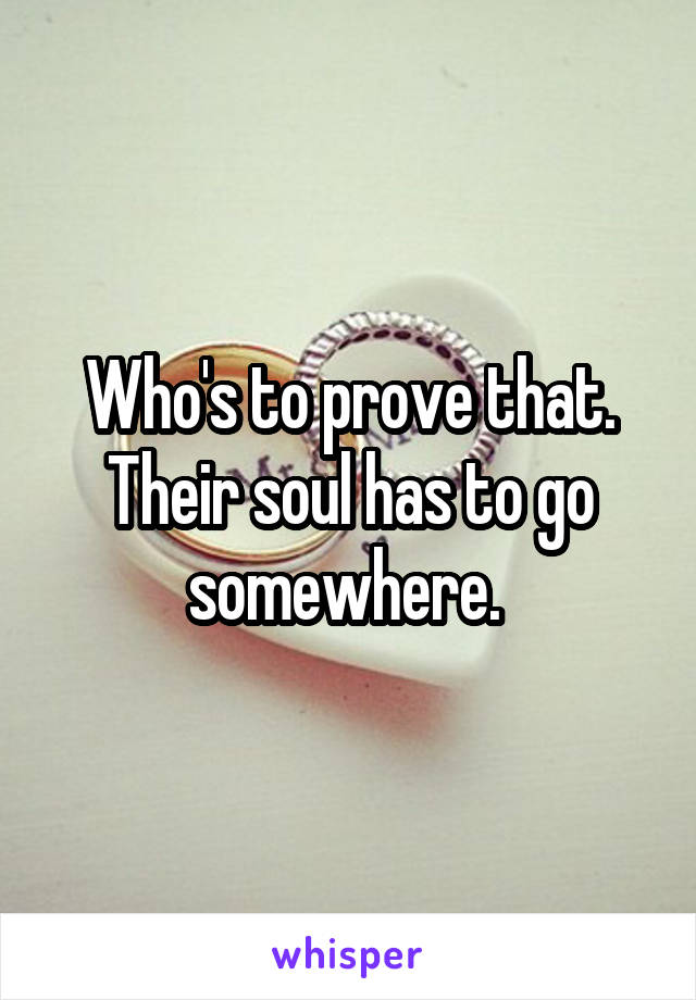 Who's to prove that. Their soul has to go somewhere. 