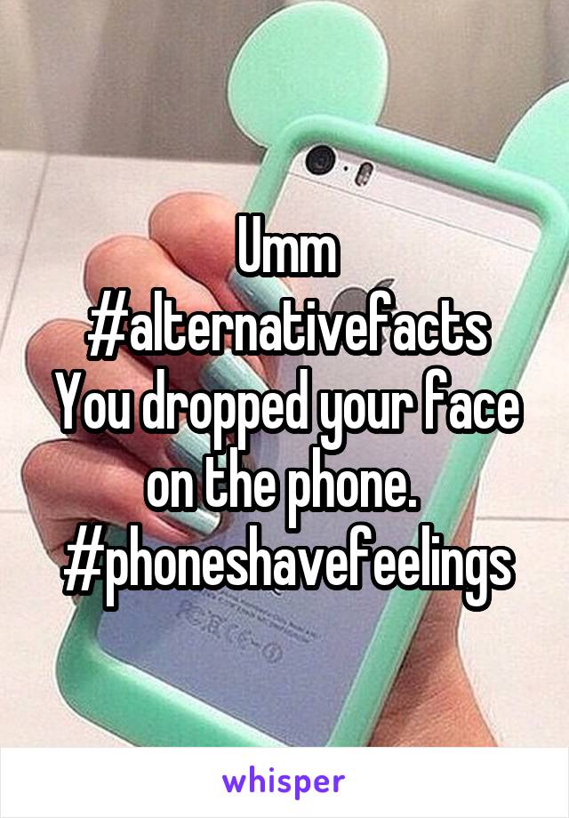 Umm #alternativefacts
You dropped your face on the phone. 
#phoneshavefeelings