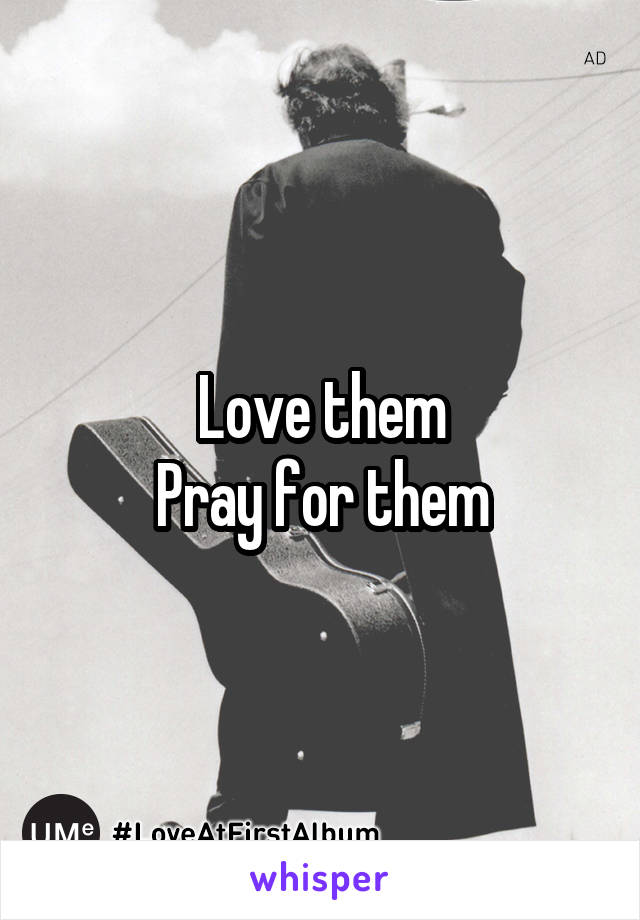 Love them
Pray for them