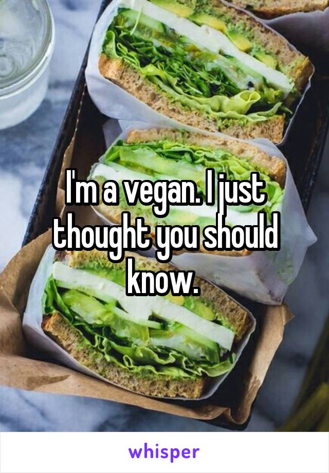 I'm a vegan. I just thought you should know. 