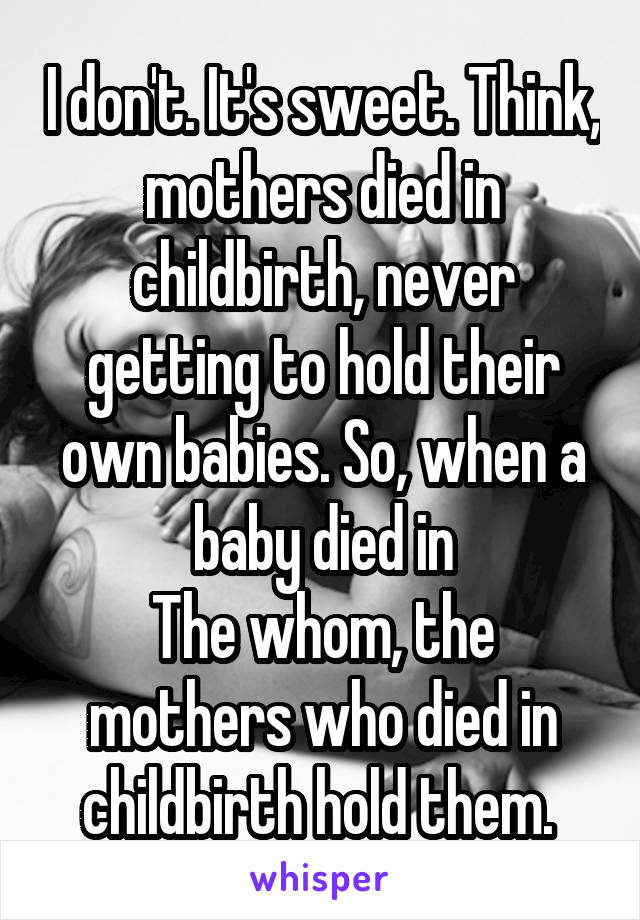 I don't. It's sweet. Think, mothers died in childbirth, never getting to hold their own babies. So, when a baby died in
The whom, the mothers who died in childbirth hold them. 