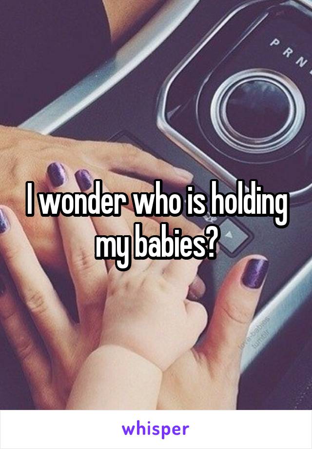 I wonder who is holding my babies?