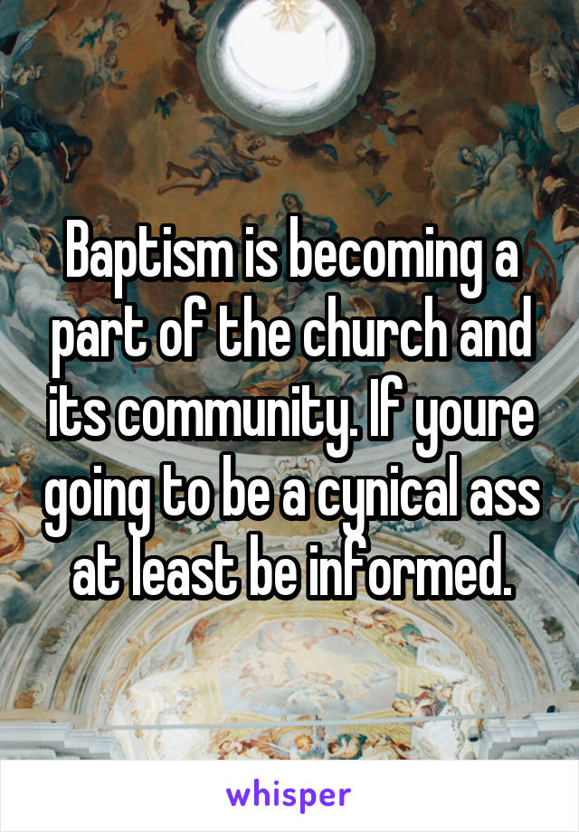 Baptism is becoming a part of the church and its community. If youre going to be a cynical ass at least be informed.