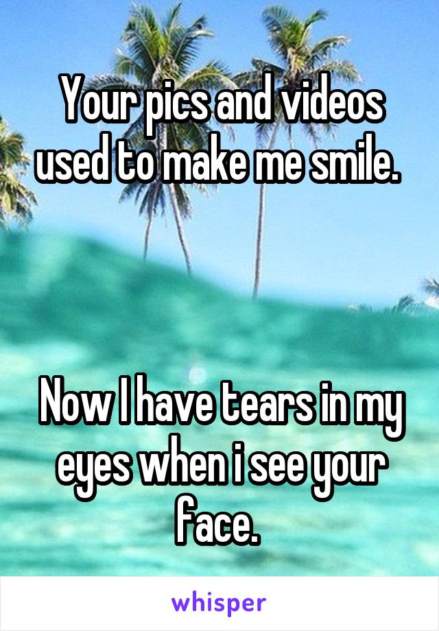 Your pics and videos used to make me smile. 



Now I have tears in my eyes when i see your face. 