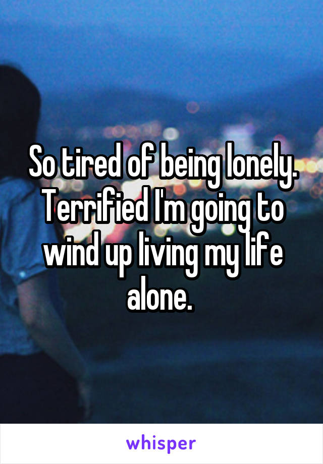 So Tired Of Being Lonely Terrified Im Going To Wind Up Living My Life