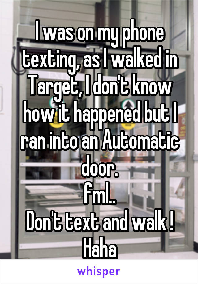 I was on my phone texting, as I walked in Target, I don't know how it happened but I ran into an Automatic door.
fml..
Don't text and walk ! Haha