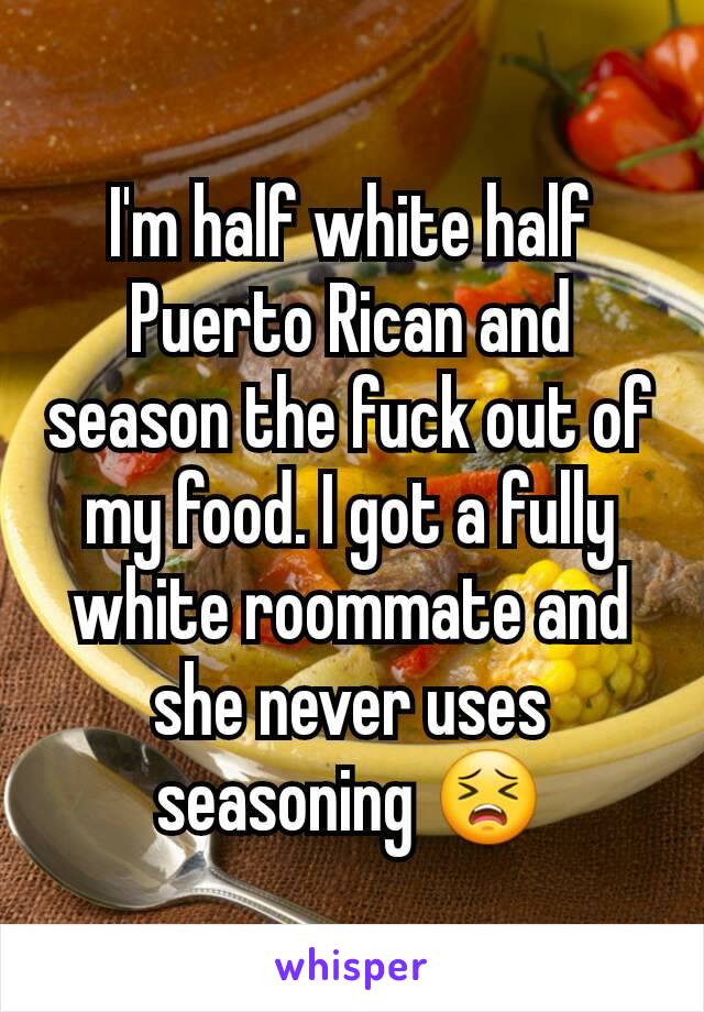 I'm half white half Puerto Rican and season the fuck out of my food. I got a fully white roommate and she never uses seasoning 😣