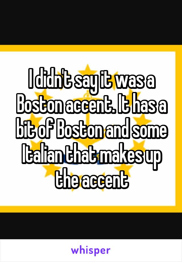 I didn't say it was a Boston accent. It has a bit of Boston and some Italian that makes up the accent