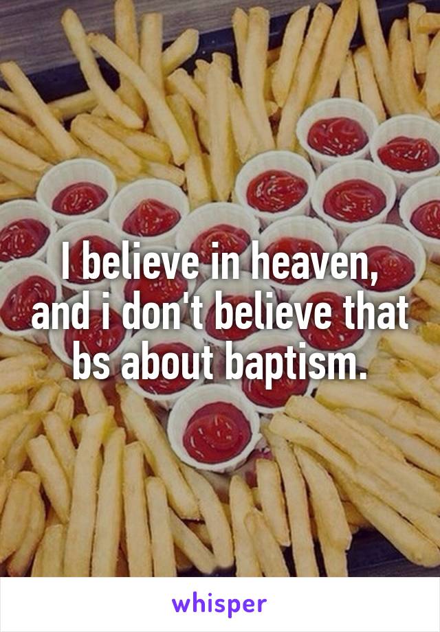 I believe in heaven, and i don't believe that bs about baptism.