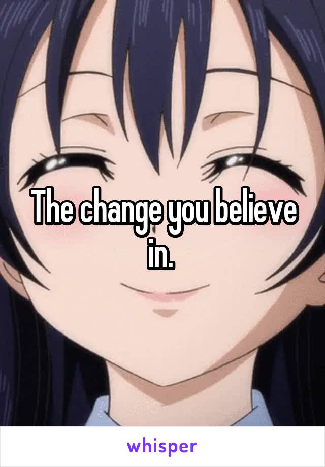 The change you believe in. 