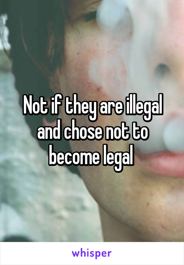 Not if they are illegal and chose not to become legal 