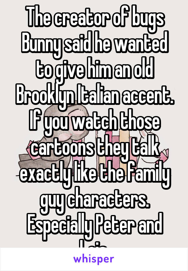 The creator of bugs Bunny said he wanted to give him an old Brooklyn Italian accent. If you watch those cartoons they talk exactly like the family guy characters. Especially Peter and Lois.