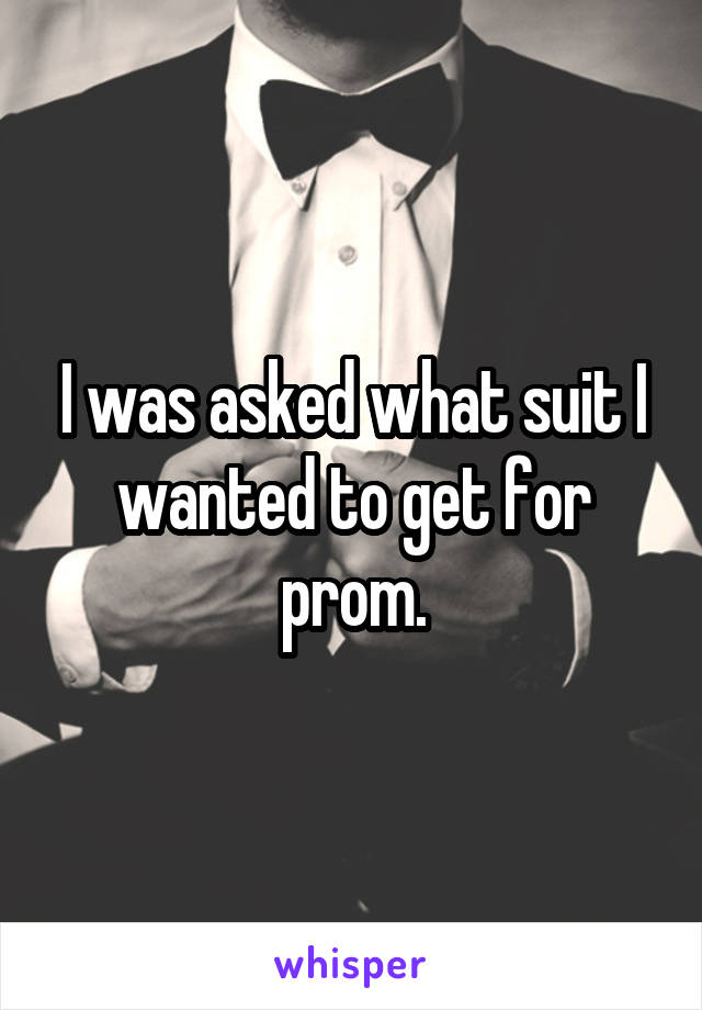 I was asked what suit I wanted to get for prom.