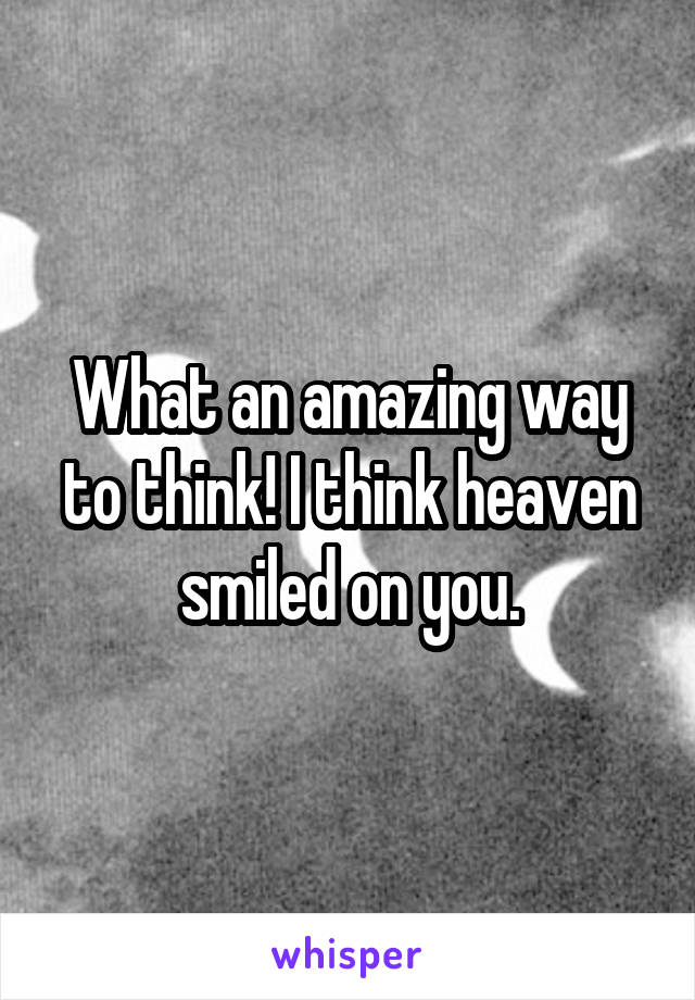 What an amazing way to think! I think heaven smiled on you.