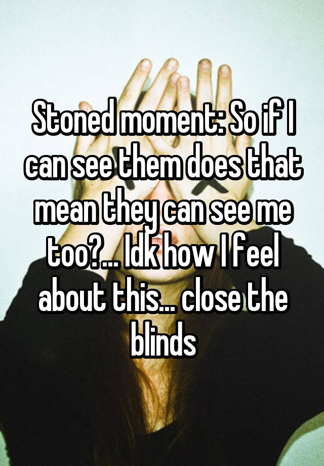 stoned-moment-so-if-i-can-see-them-does-that-mean-they-can-see-me-too