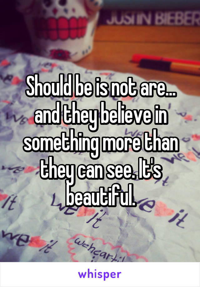 Should be is not are... and they believe in something more than they can see. It's beautiful.