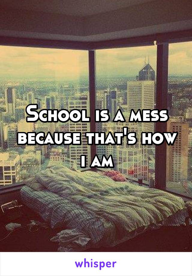 School is a mess because that's how i am