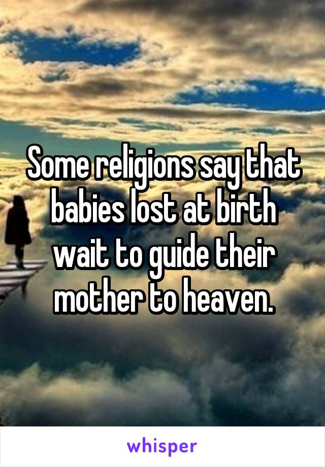 Some religions say that babies lost at birth wait to guide their mother to heaven.