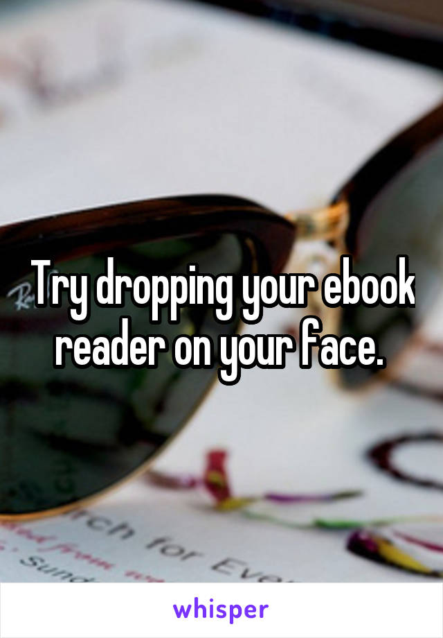 Try dropping your ebook reader on your face. 