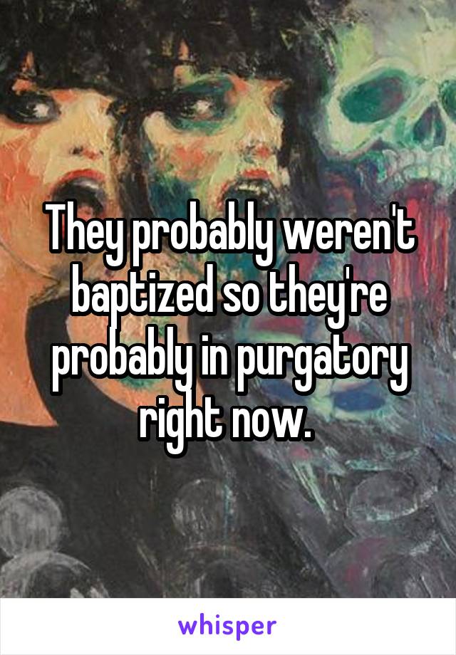 They probably weren't baptized so they're probably in purgatory right now. 