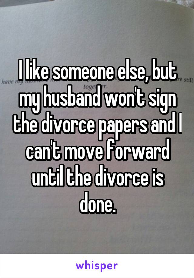 I like someone else, but my husband won't sign the divorce papers and I can't move forward until the divorce is done.