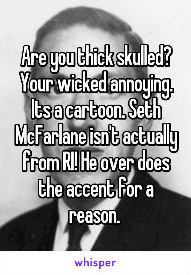 Are you thick skulled? Your wicked annoying. Its a cartoon. Seth McFarlane isn't actually from RI! He over does the accent for a reason. 