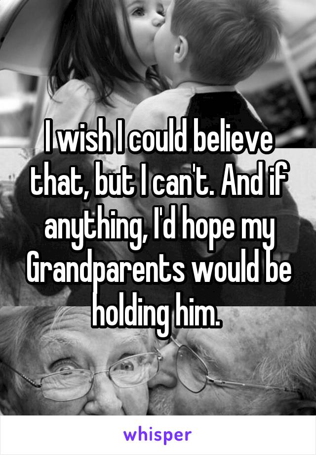 I wish I could believe that, but I can't. And if anything, I'd hope my Grandparents would be holding him. 