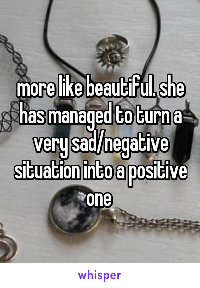 more like beautiful. she has managed to turn a very sad/negative situation into a positive one 