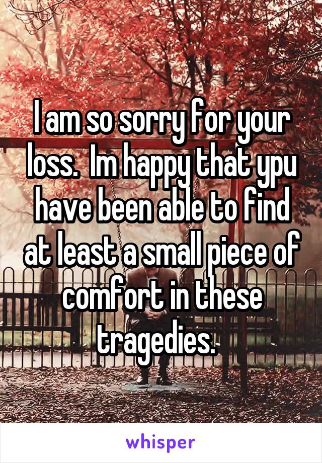 I am so sorry for your loss.  Im happy that ypu have been able to find at least a small piece of comfort in these tragedies.  