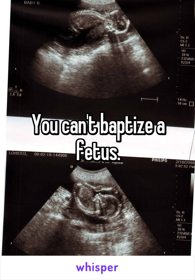 You can't baptize a fetus.