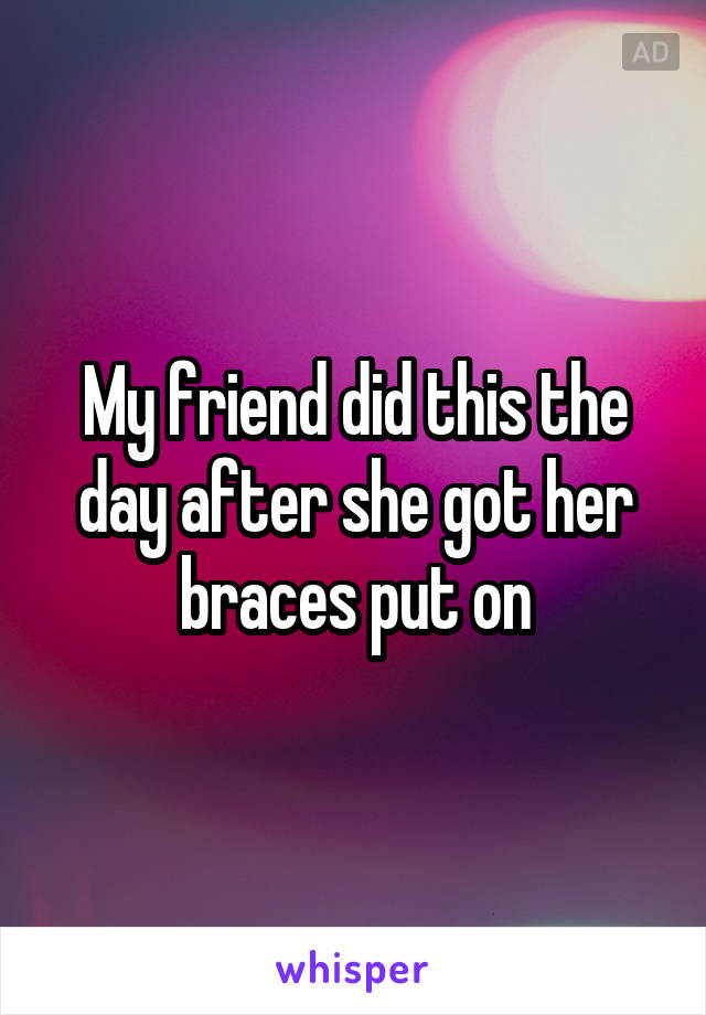 My friend did this the day after she got her braces put on
