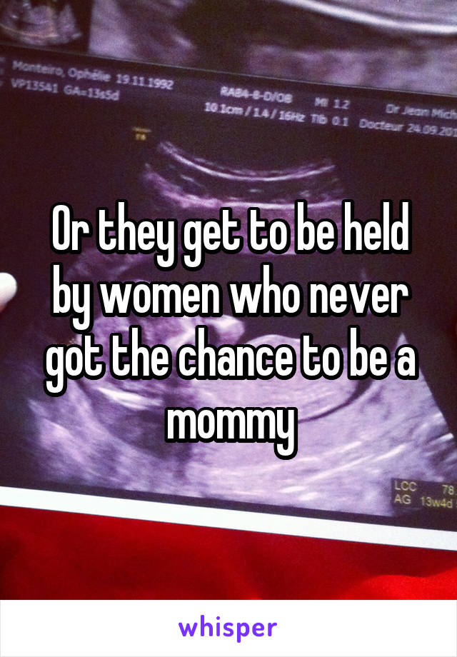 Or they get to be held by women who never got the chance to be a mommy