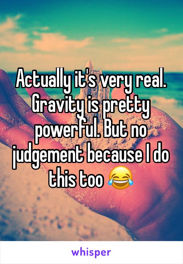Actually it's very real. Gravity is pretty powerful. But no judgement because I do this too 😂