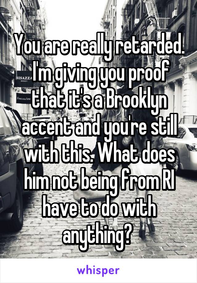 You are really retarded.  I'm giving you proof that it's a Brooklyn accent and you're still with this. What does him not being from RI have to do with anything? 