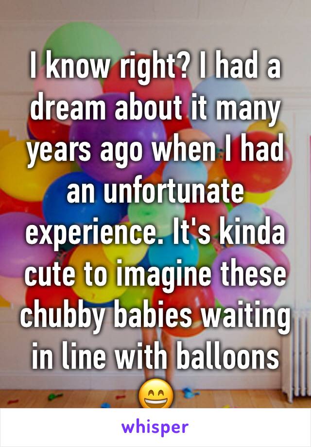 I know right? I had a dream about it many years ago when I had an unfortunate experience. It's kinda cute to imagine these chubby babies waiting in line with balloons 😄