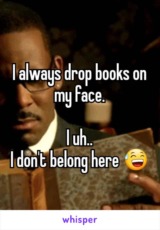 I always drop books on my face.

I uh..
I don't belong here 😅
