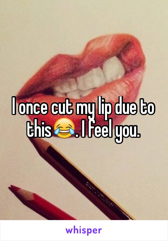 I once cut my lip due to this😂. I feel you.
