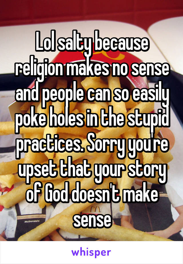 Lol salty because religion makes no sense and people can so easily poke holes in the stupid practices. Sorry you're upset that your story of God doesn't make sense